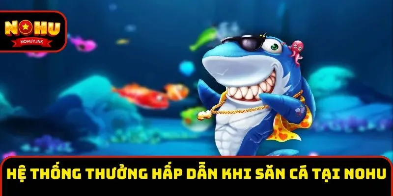 Hệ thống thưởng hấp dẫn khi săn cá tại Nohu Hệ thống thưởng hấp dẫn khi săn cá tại Nohu